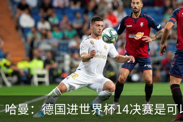 哈曼：德国进世界杯1/4决赛是可以做到的，如果进半决赛会非常棒