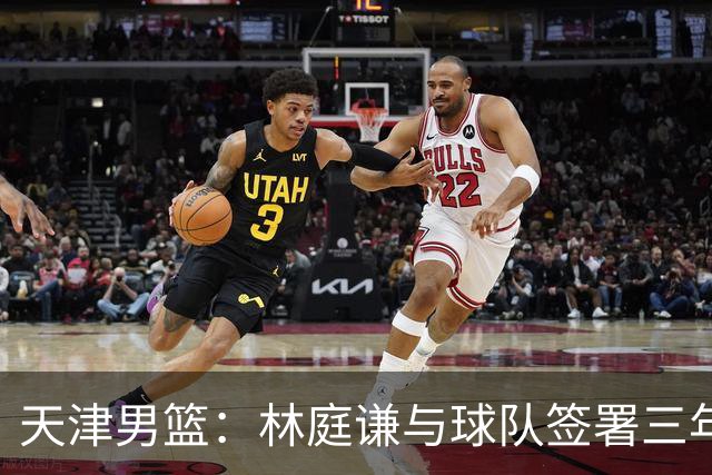 天津男篮：林庭谦与球队签署三年顶薪合同