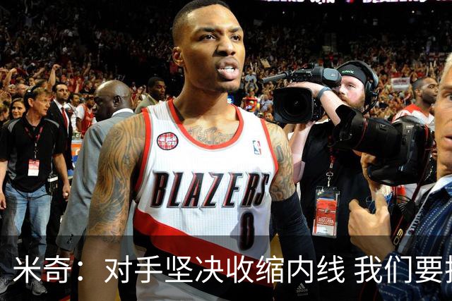 米奇：对手坚决收缩内线 我们要把球传给空位球员并持续冲击篮筐