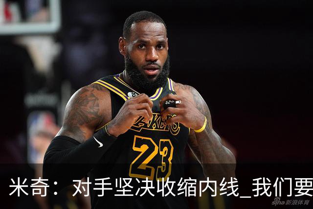米奇：对手坚决收缩内线 我们要把球传给空位球员并持续冲击篮筐