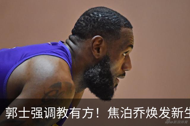 郭士强调教有方！焦泊乔焕发新生，徐昕篮下称王，杜锋用人存疑